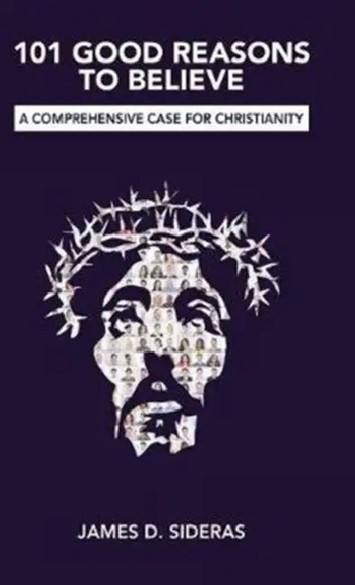 101 Good Reasons to Believe: A Comprehensive Case for Christianity by James D. Sideras