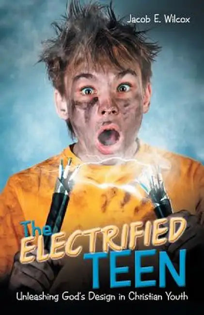 The Electrified Teen: Unleashing God's Design in Christian Youth by Jacob E. Wilcox