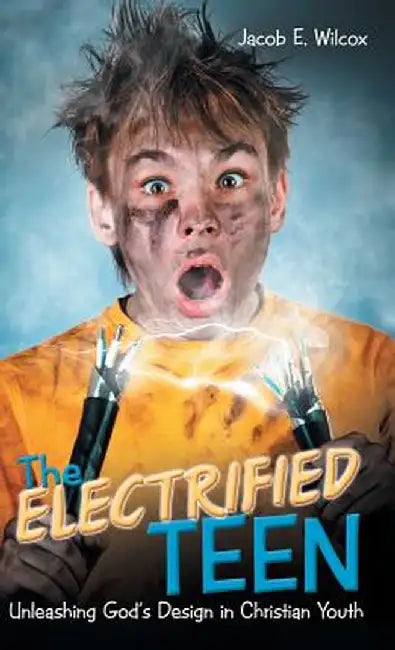 The Electrified Teen: Unleashing God's Design in Christian Youth by Jacob E. Wilcox
