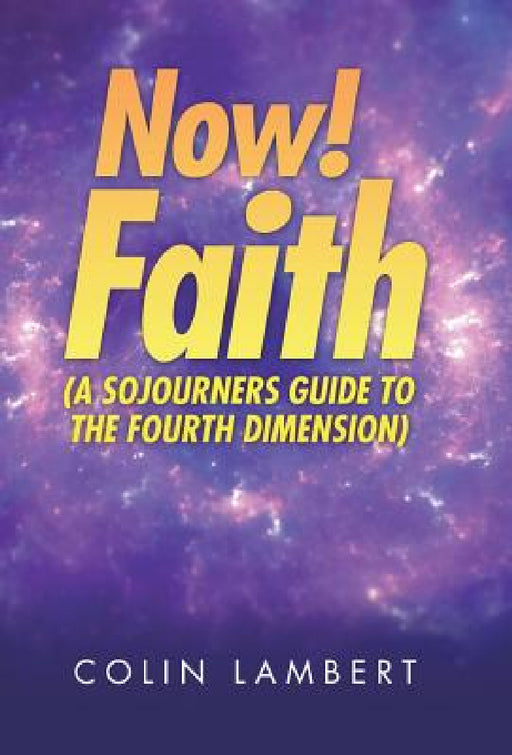 Now! Faith (A Sojourners Guide to the Fourth Dimension) by Colin Lambert