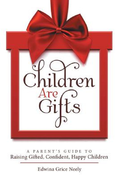 Children Are Gifts: A Parent'S Guide to Raising Gifted, Confident, Happy Children by Edwina Grice Neely