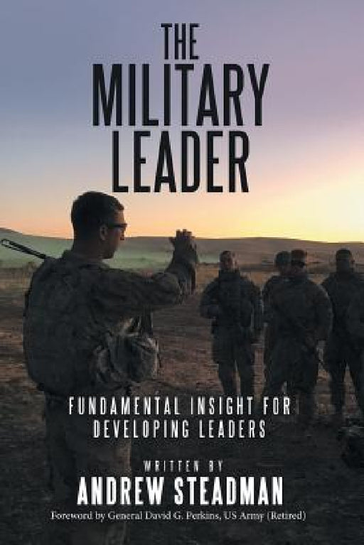 The Military Leader: Fundamental Insight for Developing Leaders by Andrew Steadman, General David G. Perkins (Ret)