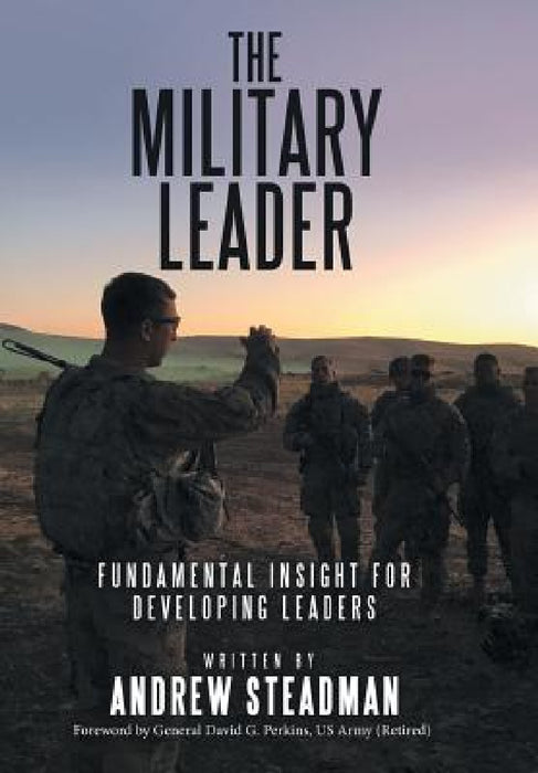 The Military Leader: Fundamental Insight for Developing Leaders by Andrew Steadman, General David G. Perkins (Ret)