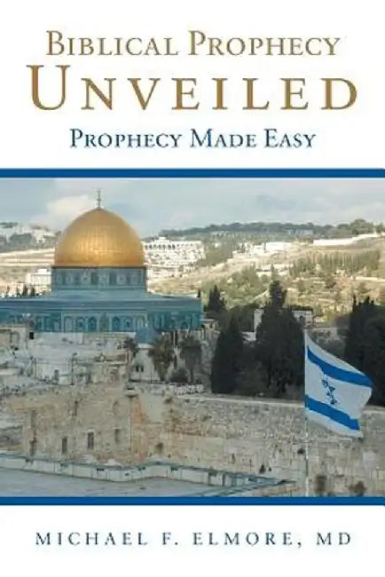 Biblical Prophecy Unveiled: Prophecy Made Easy by MD Michael F. Elmore