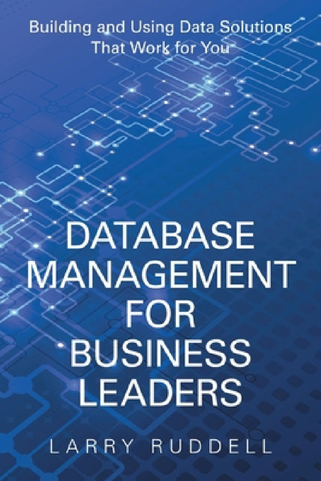 Database Management for Business Leaders: Building and Using Data Solutions That Work for You by Larry Ruddell