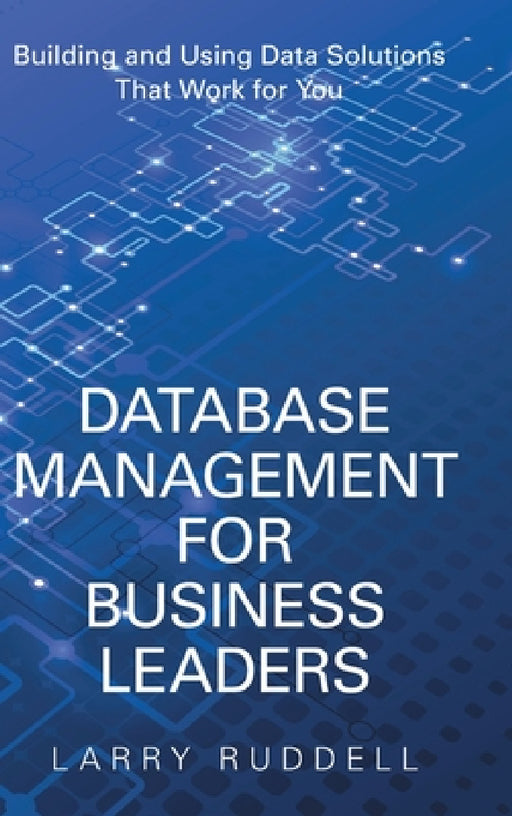 Database Management for Business Leaders: Building and Using Data Solutions That Work for You by Larry Ruddell