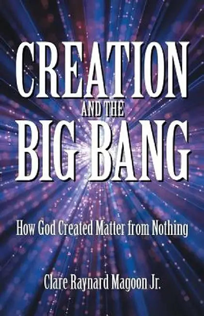 Creation and the Big Bang: How God Created Matter from Nothing by Magoon Jr, Clare Raynard