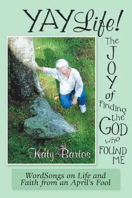 Yaylife! the Joy of Finding the God Who Found Me: Wordsongs on Life and Faith from an April's Fool by Katy Bartos