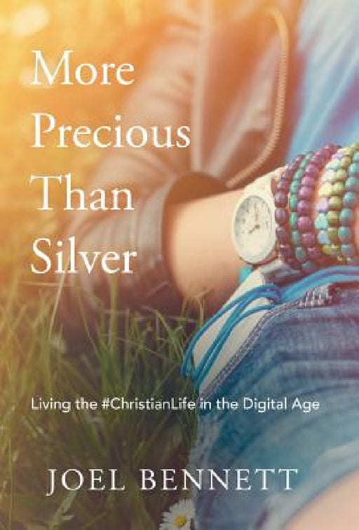 More Precious Than Silver: Living the #Christianlife in the Digital Age by Joel Bennett