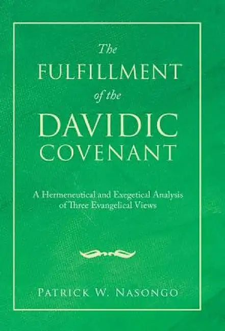 The Fulfillment of the Davidic Covenant: A Hermeneutical and Exegetical Analysis of Three Evangelical Views by Patrick W. Nasongo