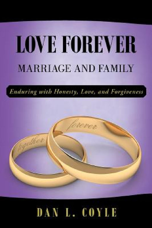 Love Forever: Marriage and Family Enduring with Honesty, Love, and Forgiveness by Dan L. Coyle
