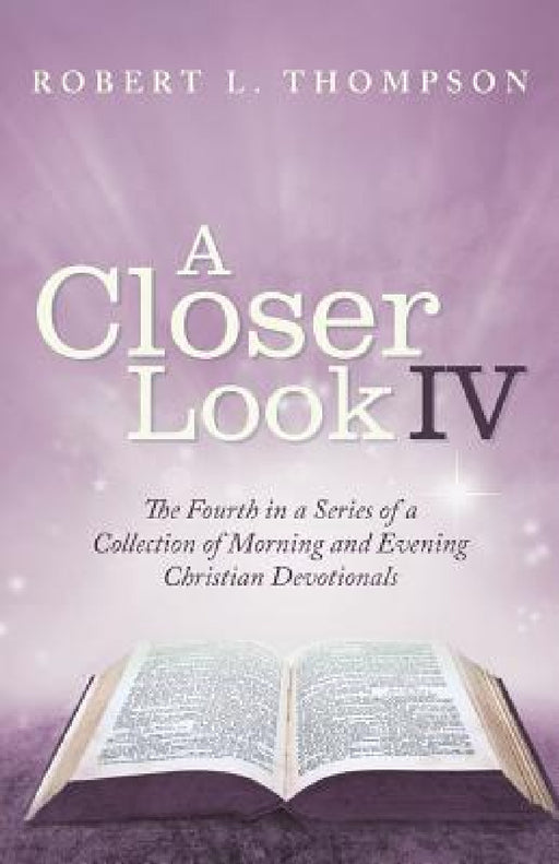 A Closer Look Iv: The Fourth in a Series of a Collection of Morning and Evening Christian Devotionals by Robert L. Thompson