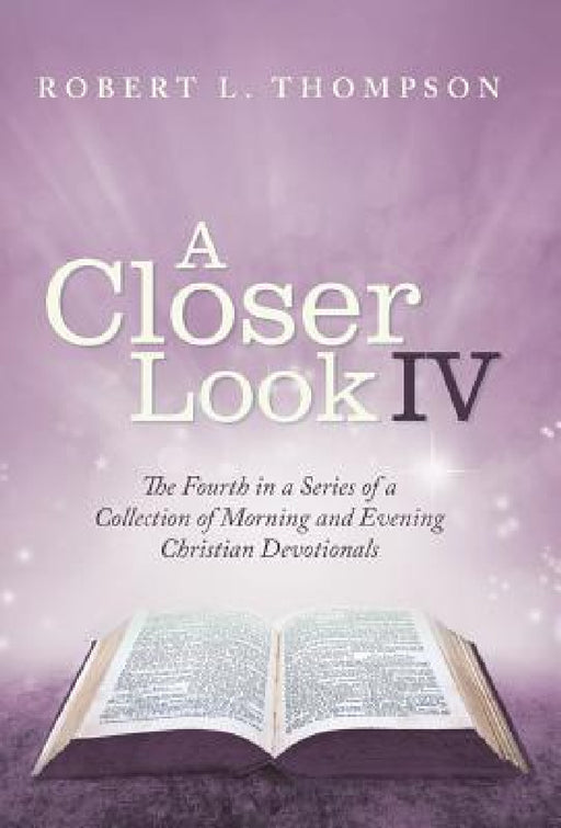 A Closer Look Iv: The Fourth in a Series of a Collection of Morning and Evening Christian Devotionals by Robert L. Thompson