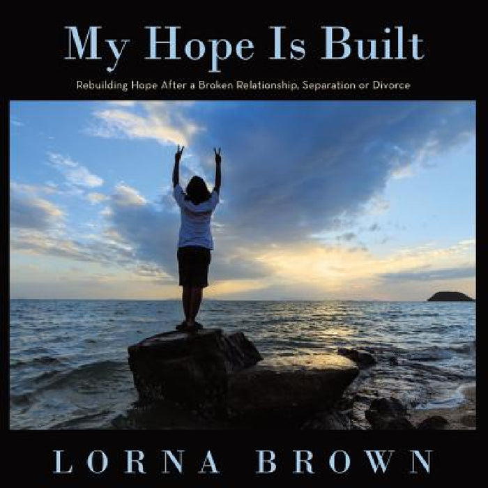 My Hope Is Built: Rebuilding Hope After a Broken Relationship, Separation or Divorce by Lorna Brown