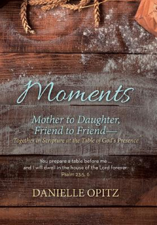 Moments: Mother to Daughter, Friend to Friend-Together in Scripture at the Table of God's Presence by Danielle Opitz
