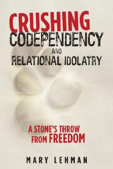 Crushing Codependency and Relational Idolatry: A Stone's Throw from Freedom by Mary Lehman