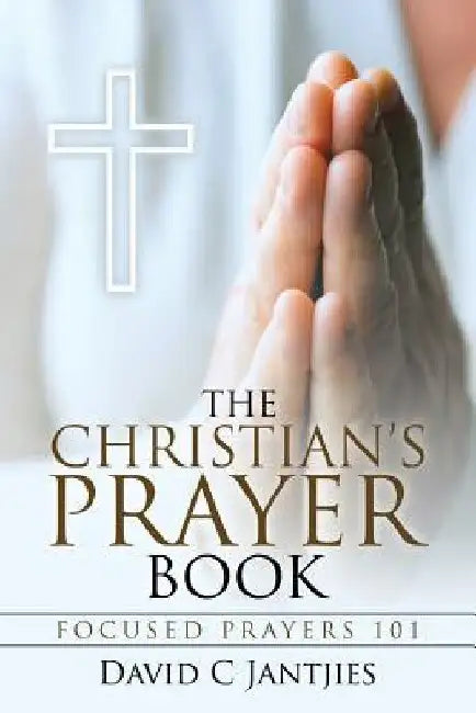 The Christian's Prayer Book: Focused Prayers 101 by David C. Jantjies