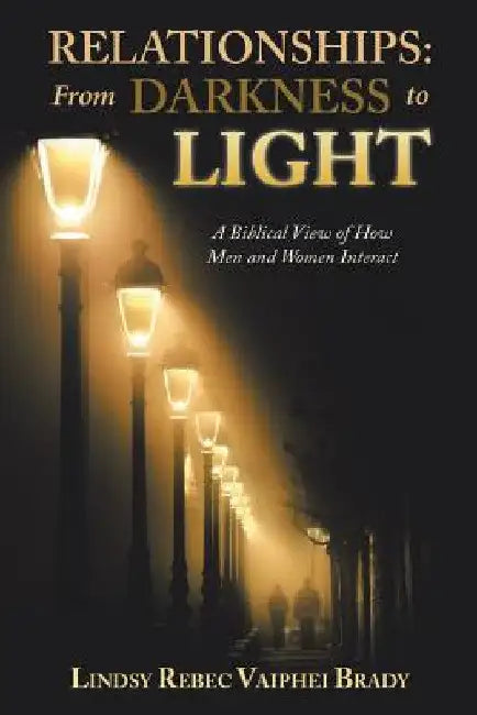 Relationships: from Darkness to Light: A Biblical View of How Men and Women Interact by Lindsy Rebec Vaiphei Brady