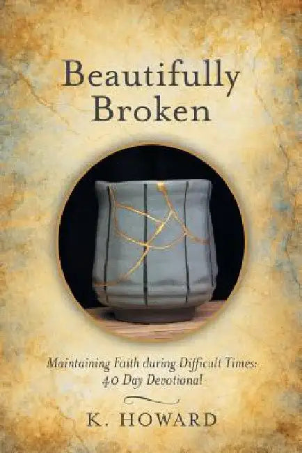 Beautifully Broken: Maintaining Faith During Difficult Times: 40 Day Devotional by K. Howard