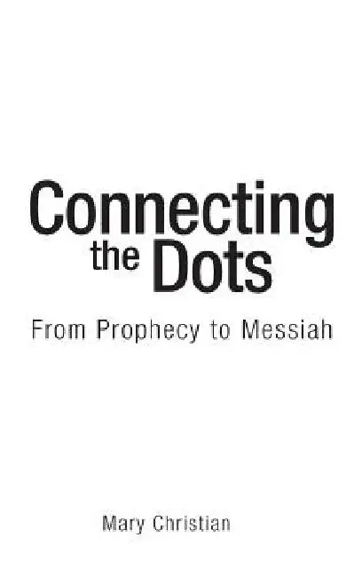 Connecting the Dots: From Prophecy to Messiah by Mary Christian
