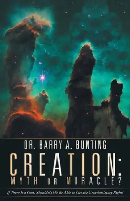 Creation: Myth or Miracle?: If There Is a God, Shouldn't He Be Able to Get the Creation Story Right? by Barry A. Bunting