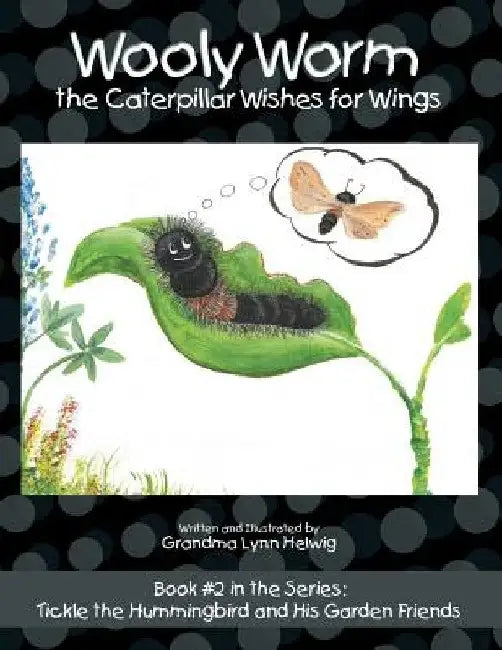 Wooly Worm the Caterpillar Wishes for Wings: Book #2 in the Series: Tickle the Hummingbird and His Garden Friends by Grandma Lynn Helwig