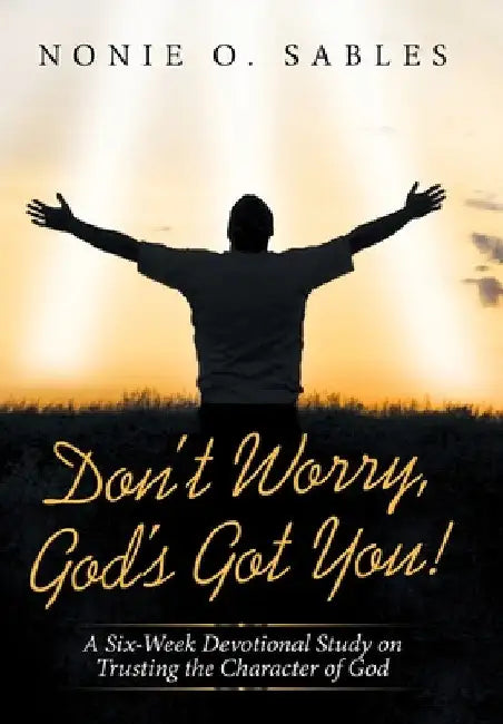 Don't Worry, God's Got You!: A Six-Week Devotional Study on Trusting the Character of God by Nonie O. Sables