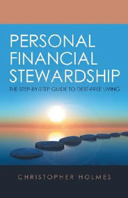 Personal Financial Stewardship: The Step-By-Step Guide to Debt-Free Living by Christopher Holmes