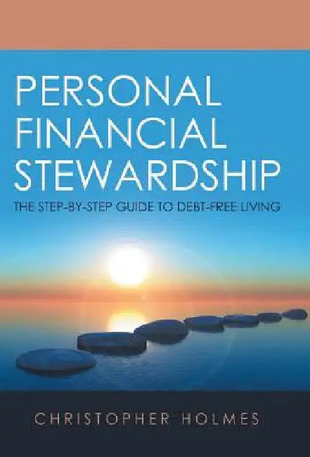 Personal Financial Stewardship: The Step-By-Step Guide to Debt-Free Living by Christopher Holmes