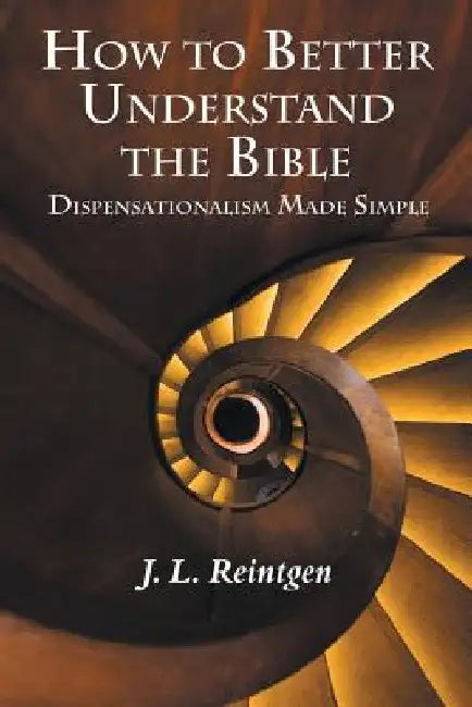 How to Better Understand the Bible: Dispensationalism Made Simple by J. L. Reintgen