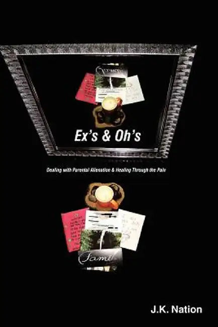 Ex's & Oh's: Dealing with Parental Alienation and Healing Through the Pain by J. K. Nation