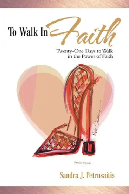 To Walk in Faith: Twenty-One Days to Walk in the Power of Faith by Sandra J. Petrusaitis