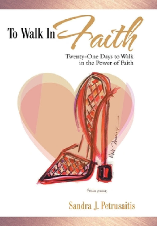 To Walk in Faith: Twenty-One Days to Walk in the Power of Faith by Sandra J. Petrusaitis
