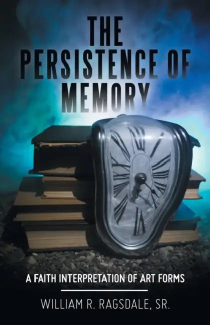The Persistence of Memory: A Faith Interpretation of Art Forms by Sr. Ragsdale William R.