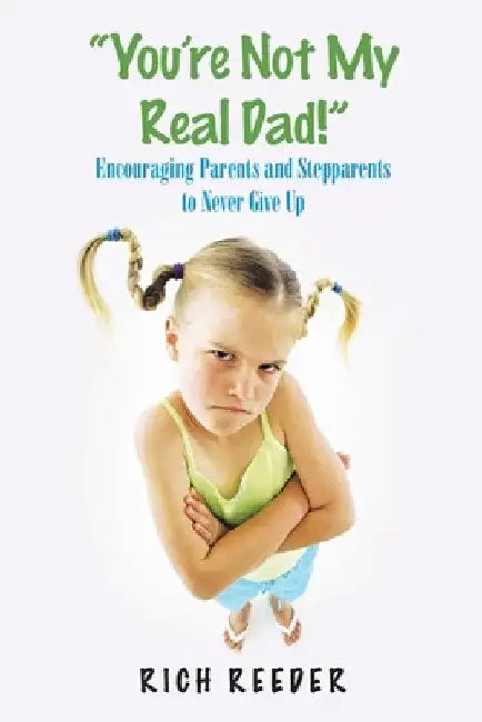 "You'Re Not My Real Dad!": Encouraging Parents and Stepparents to Never Give Up by Rich Reeder