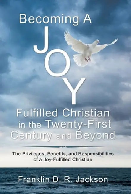 Becoming a Joy Fulfilled Christian in the Twenty-First Century and Beyond: The Privileges, Benefits, and Responsibilities of a Joy-Fulfilled Christian by Franklin D. R. Jackson