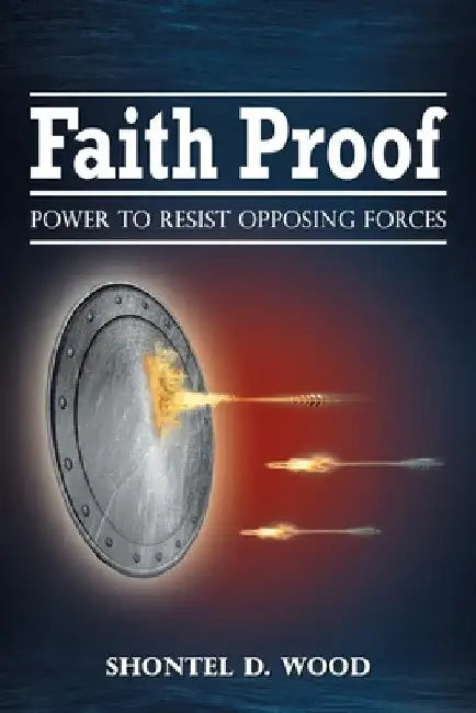 Faith Proof: Power to Resist Opposing Forces by Shontel D. Wood