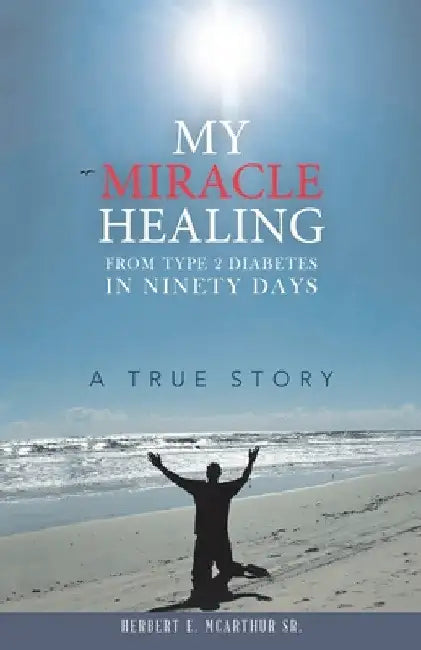 My Miracle Healing from Type 2 Diabetes in Ninety Days: A True Story by Sr. McArthur Herbert E.