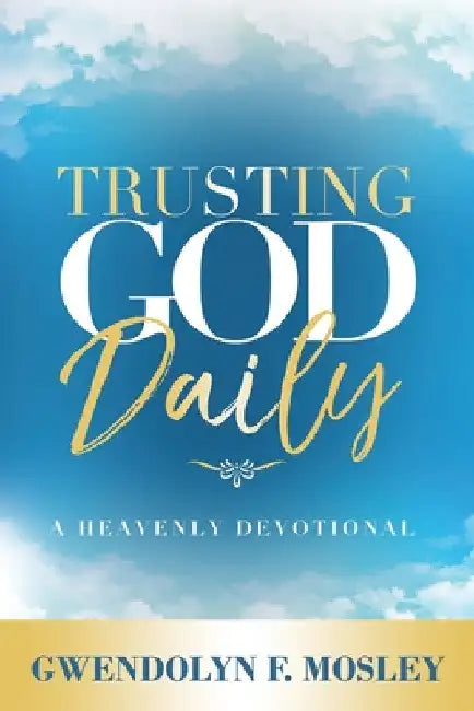 Trusting God Daily: A Heavenly Devotional by Gwendolyn F. Mosley