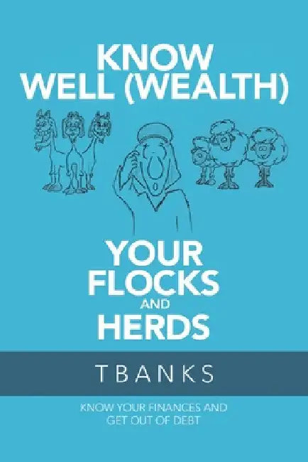 Know Well (Wealth) Your Flocks and Herds: Know Your Finances and Get out of Debt by Tbanks