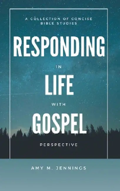 Responding in Life with Gospel Perspective: A Collection of Concise Bible Studies by Amy M. Jennings