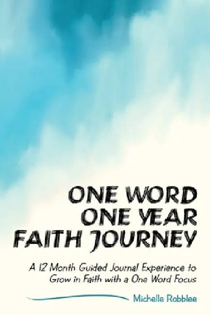 One Word One Year Faith Journey: A 12 Month Guided Journal Experience to Grow in Faith with a One Word Focus by Michelle Robblee
