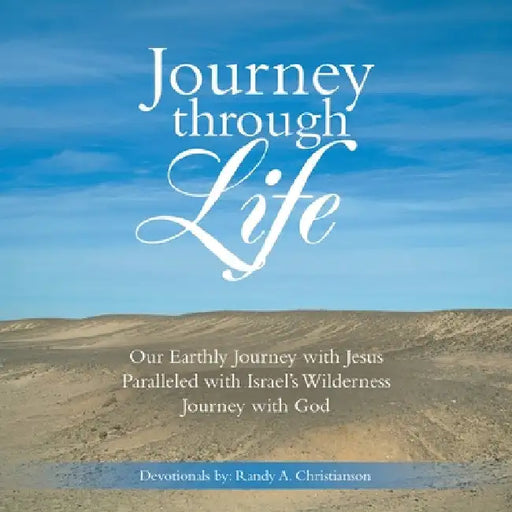 Journey Through Life: Our Earthly Journey with Jesus Paralleled with Israel's Wilderness Journey with God by Randy A. Christianson
