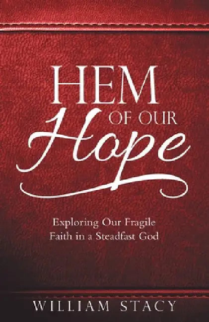 Hem of Our Hope: Exploring Our Fragile Faith in a Steadfast God by William Stacy