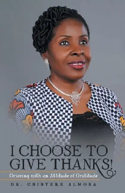 I Choose to Give Thanks!: Grieving with an Attitude of Gratitude by Chinyere Almona