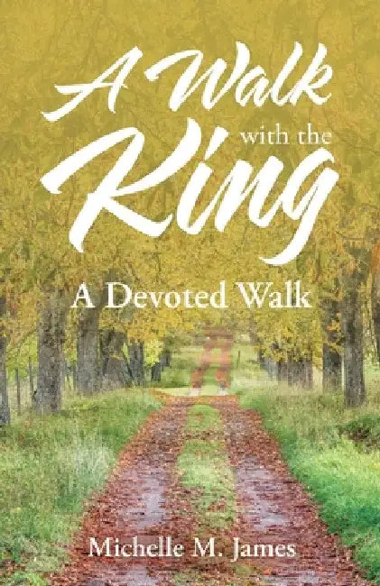 A Walk with the King: A Devoted Walk by Michelle M. James