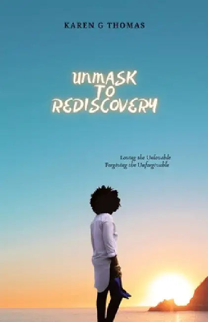 Unmask to Rediscovery: Loving the Unlovable Forgiving the Unforgivable by Karen Grant-Thomas