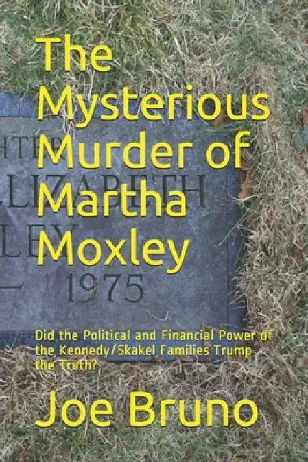 The Mysterious Murder of Martha Moxley: Did the Political and Financial Power of the Kennedy/Skakel Families Trump the Truth? by Joe Bruno