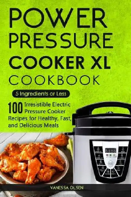 Power Pressure Cooker XL Cookbook: 5 Ingredients or Less - 100 Irresistible Electric Pressure Cooker Recipes for Healthy, Fast, and Delicious Meals by Vanessa Olsen