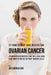 47 Home Remedy Juice Recipes for Ovarian Cancer: Vitamin Packed Recipes That Will Give Your Body What It Needs to Fight Cancer Cells by Joe Correa Csn